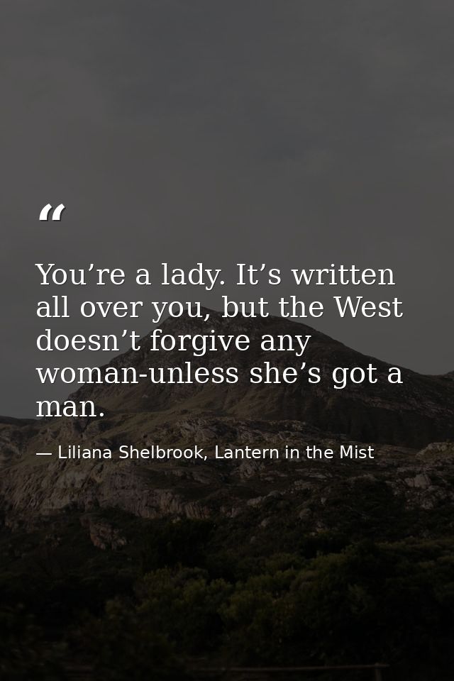 You’re a lady. It’s written all over you, but the West doesn’t forgive any woman-unless she’s got a man. — Liliana Shelbrook, Lantern in the Mist