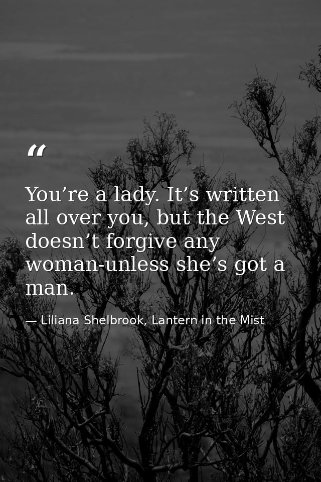 You’re a lady. It’s written all over you, but the West doesn’t forgive any woman-unless she’s got a man. — Liliana Shelbrook, Lantern in the Mist