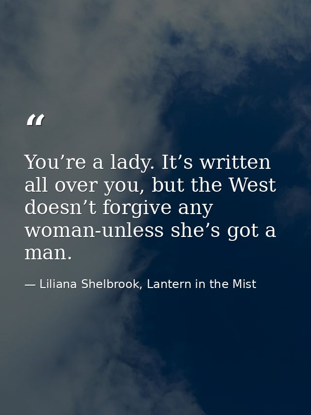 You’re a lady. It’s written all over you, but the West doesn’t forgive any woman-unless she’s got a man. — Liliana Shelbrook, Lantern in the Mist