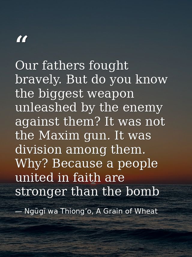 Our fathers fought bravely. But do you know the biggest weapon unleashed by the enemy against them? It was not the Maxim — Ngũgĩ wa Thiong’o, A Grain of Wheat