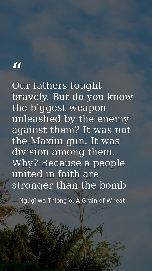 Our fathers fought bravely. But do you know the biggest weapon unleashed by the enemy against them? It was not the Maxim — Ngũgĩ wa Thiong’o, A Grain of Wheat
