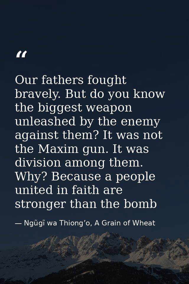Our fathers fought bravely. But do you know the biggest weapon unleashed by the enemy against them? It was not the Maxim — Ngũgĩ wa Thiong’o, A Grain of Wheat