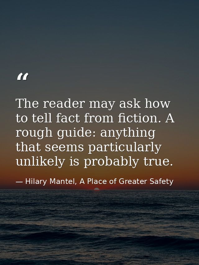 The reader may ask how to tell fact from fiction. A rough guide: anything that seems particularly unlikely is probably t — Hilary Mantel, A Place of Greater Safety