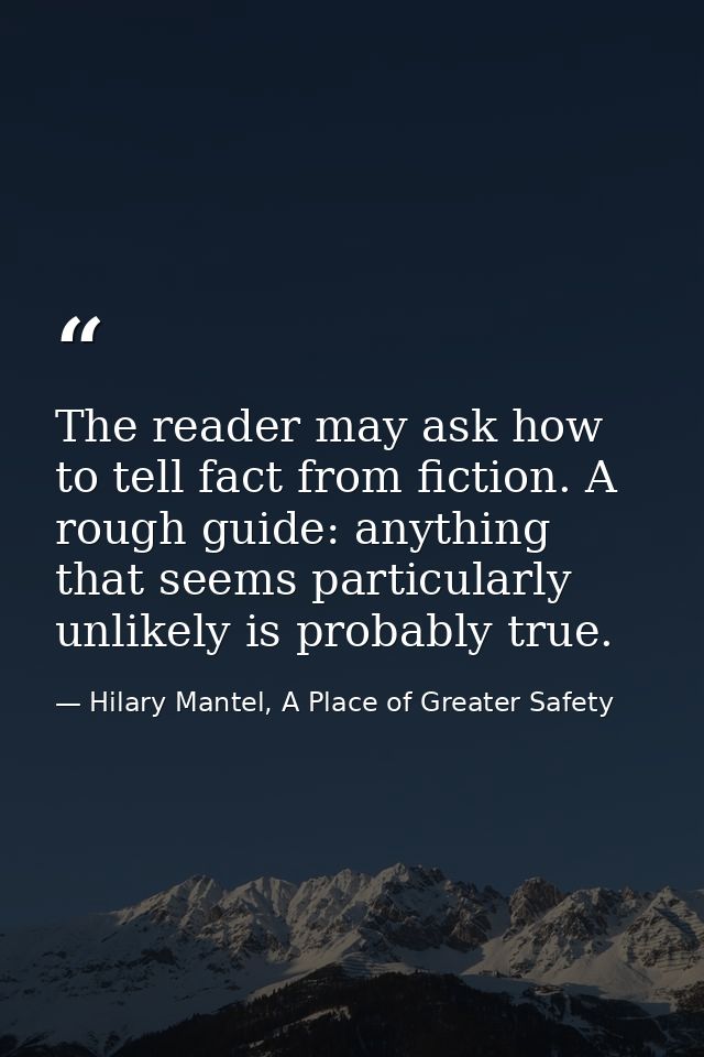 The reader may ask how to tell fact from fiction. A rough guide: anything that seems particularly unlikely is probably t — Hilary Mantel, A Place of Greater Safety