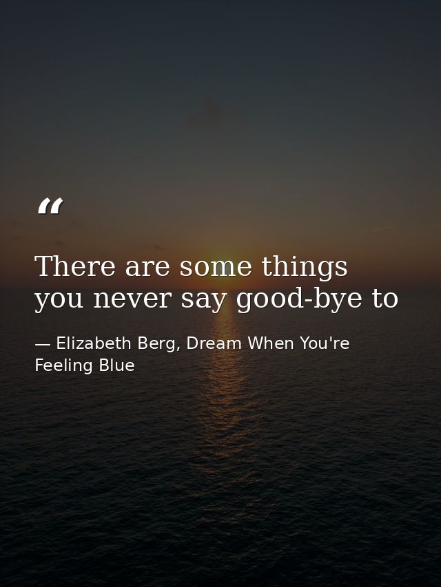 There are some things you never say good-bye to — Elizabeth Berg, Dream When You're Feeling Blue