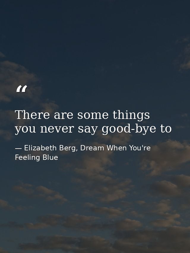There are some things you never say good-bye to — Elizabeth Berg, Dream When You're Feeling Blue