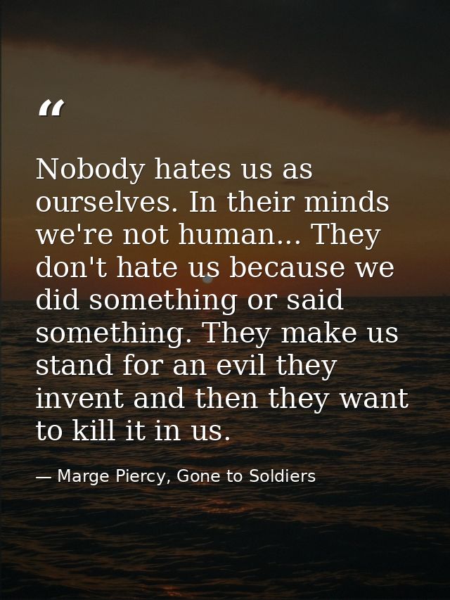 Nobody hates us as ourselves. In their minds we're not human... They don't hate us because we did something or said some — Marge Piercy, Gone to Soldiers
