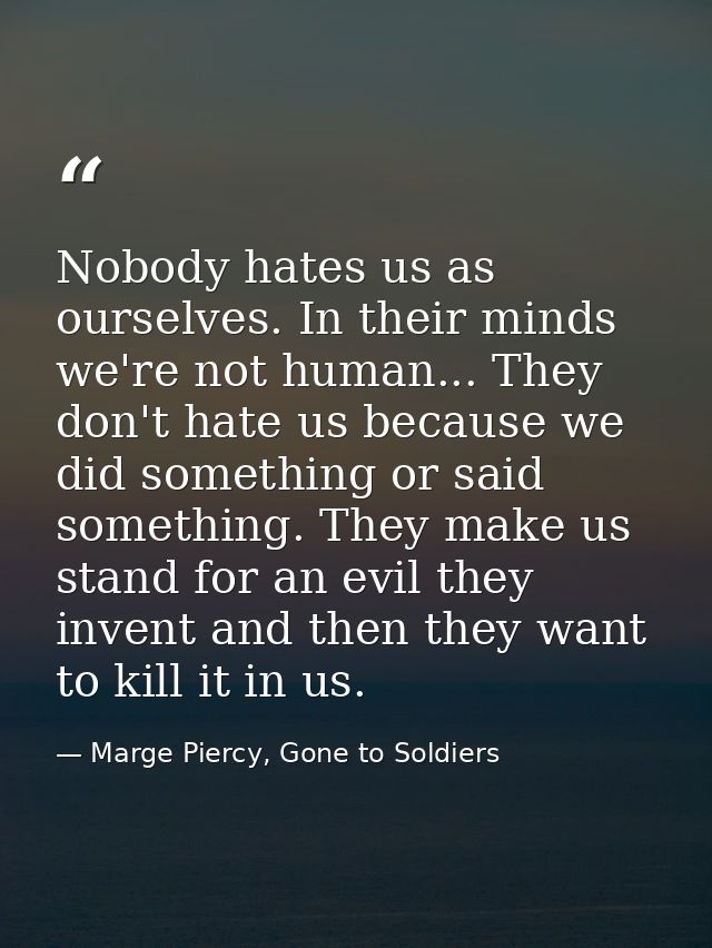 Nobody hates us as ourselves. In their minds we're not human... They don't hate us because we did something or said some — Marge Piercy, Gone to Soldiers