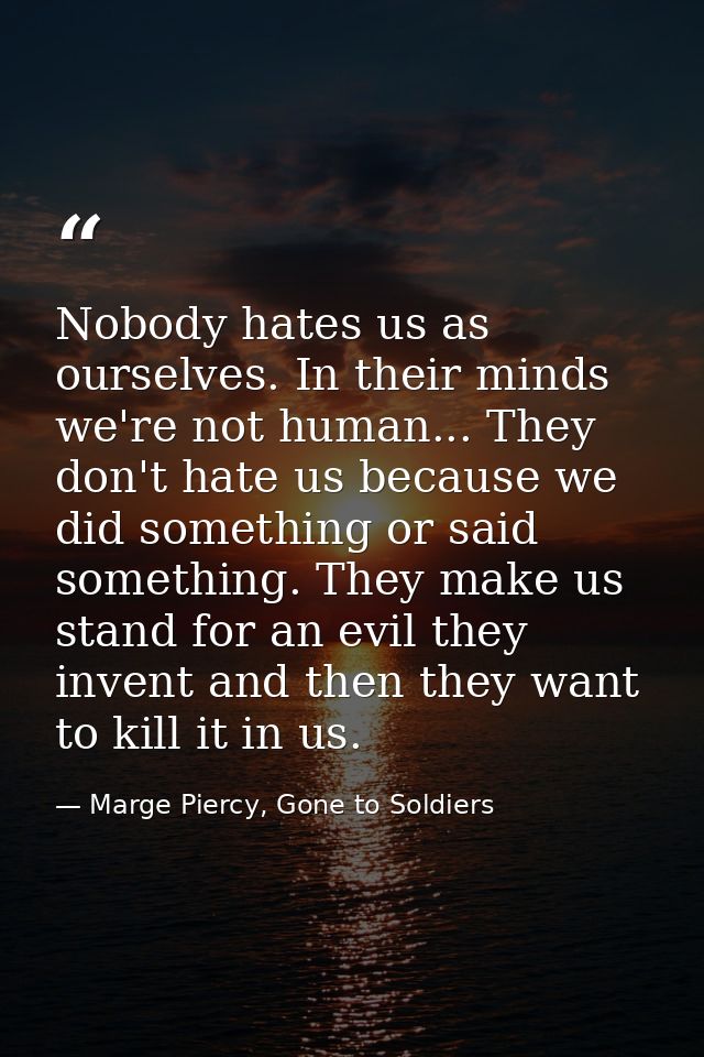 Nobody hates us as ourselves. In their minds we're not human... They don't hate us because we did something or said some — Marge Piercy, Gone to Soldiers