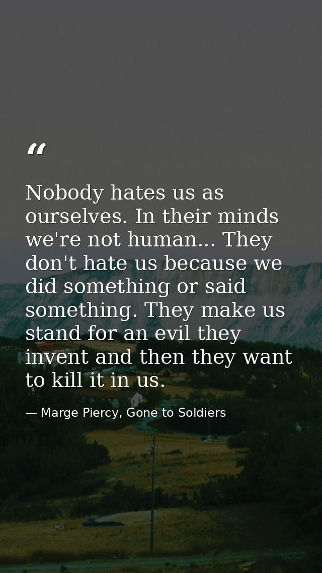 Nobody hates us as ourselves. In their minds we're not human... They don't hate us because we did something or said some — Marge Piercy, Gone to Soldiers