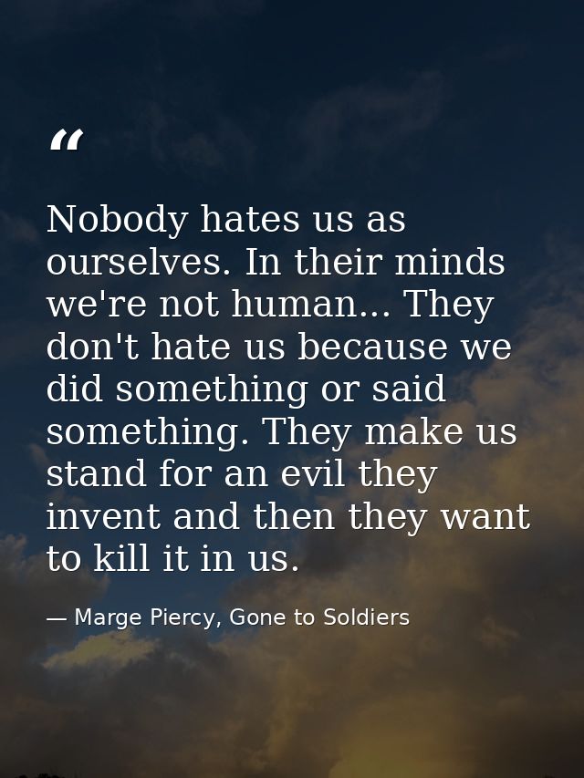 Nobody hates us as ourselves. In their minds we're not human... They don't hate us because we did something or said some — Marge Piercy, Gone to Soldiers