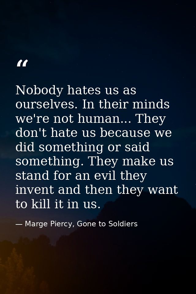 Nobody hates us as ourselves. In their minds we're not human... They don't hate us because we did something or said some — Marge Piercy, Gone to Soldiers