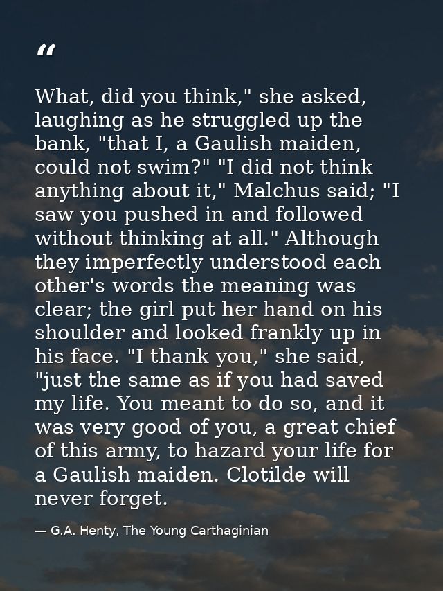 What, did you think," she asked, laughing as he struggled up the bank, "that I, a Gaulish maiden, could not swim?" "I di — G.A. Henty, The Young Carthaginian
