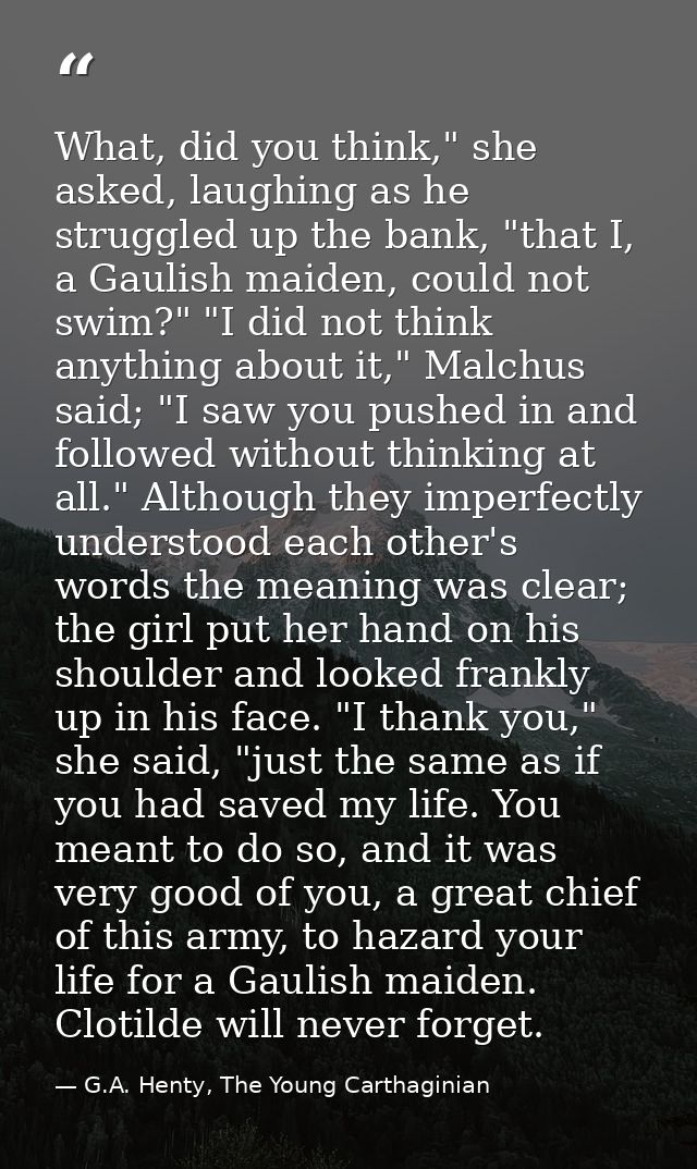 What, did you think," she asked, laughing as he struggled up the bank, "that I, a Gaulish maiden, could not swim?" "I di — G.A. Henty, The Young Carthaginian