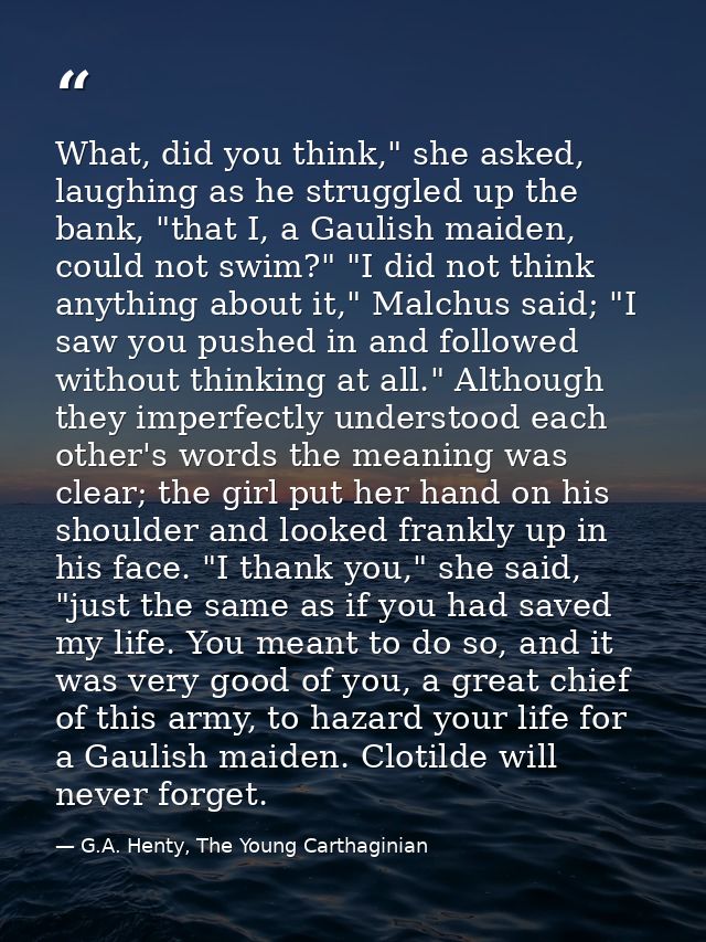 What, did you think," she asked, laughing as he struggled up the bank, "that I, a Gaulish maiden, could not swim?" "I di — G.A. Henty, The Young Carthaginian