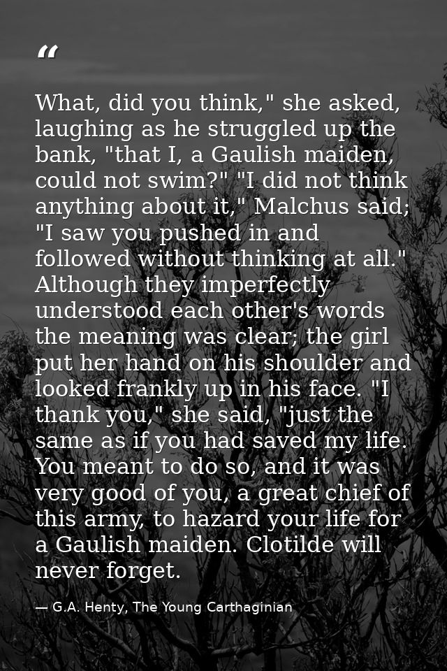 What, did you think," she asked, laughing as he struggled up the bank, "that I, a Gaulish maiden, could not swim?" "I di — G.A. Henty, The Young Carthaginian