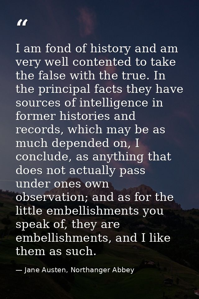 I am fond of history and am very well contented to take the false with the true. In the principal facts they have source — Jane Austen, Northanger Abbey