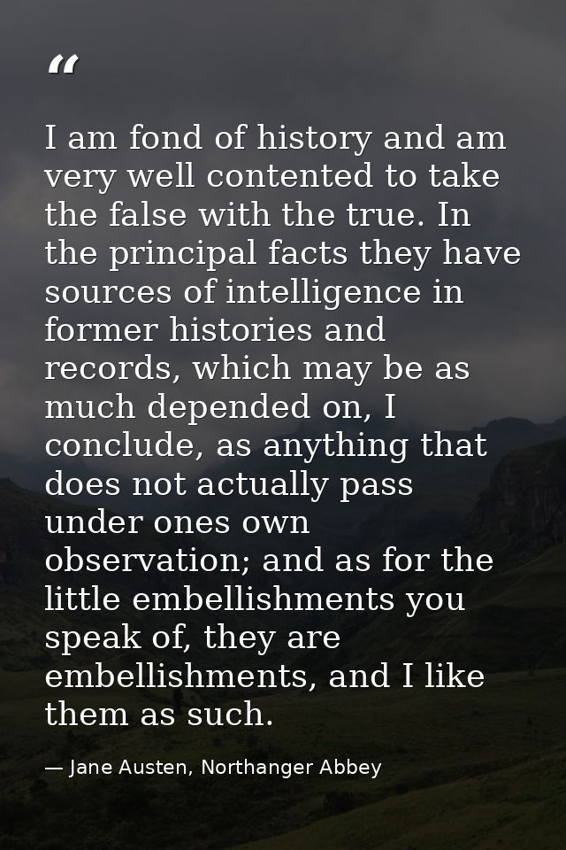 I am fond of history and am very well contented to take the false with the true. In the principal facts they have source — Jane Austen, Northanger Abbey
