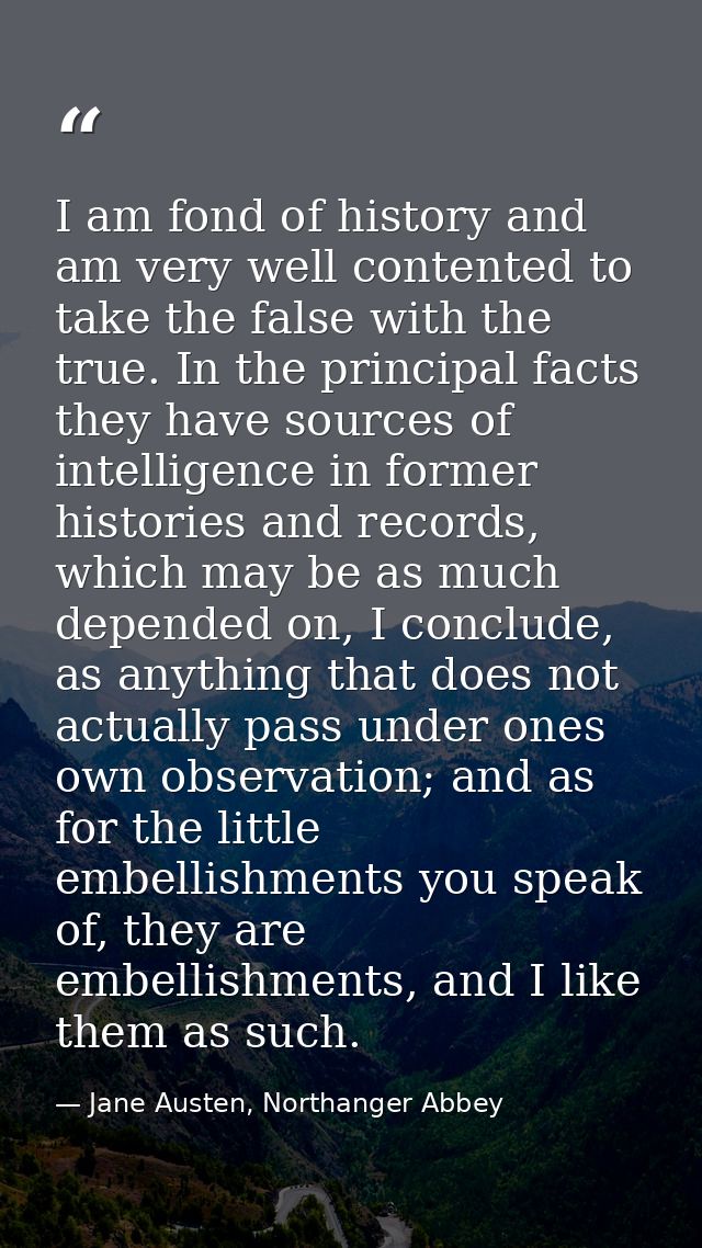 I am fond of history and am very well contented to take the false with the true. In the principal facts they have source — Jane Austen, Northanger Abbey