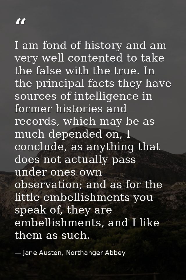I am fond of history and am very well contented to take the false with the true. In the principal facts they have source — Jane Austen, Northanger Abbey