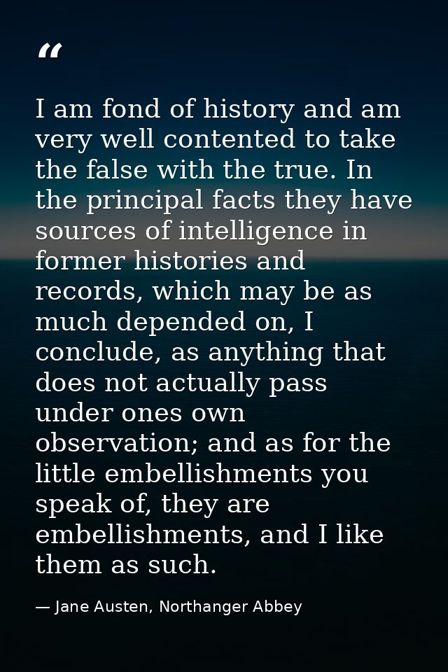 I am fond of history and am very well contented to take the false with the true. In the principal facts they have source — Jane Austen, Northanger Abbey