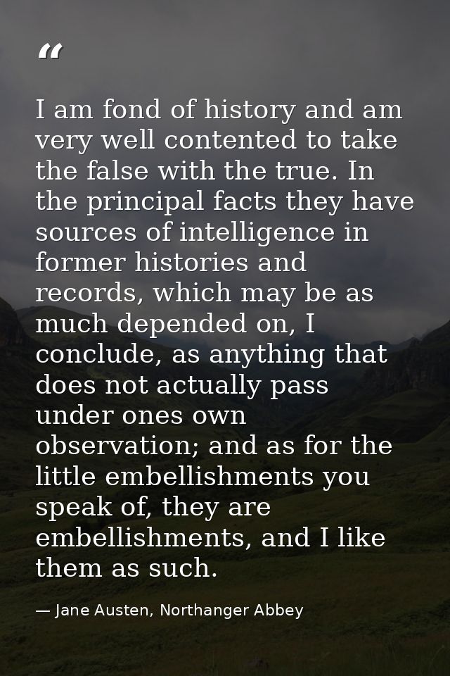 I am fond of history and am very well contented to take the false with the true. In the principal facts they have source — Jane Austen, Northanger Abbey