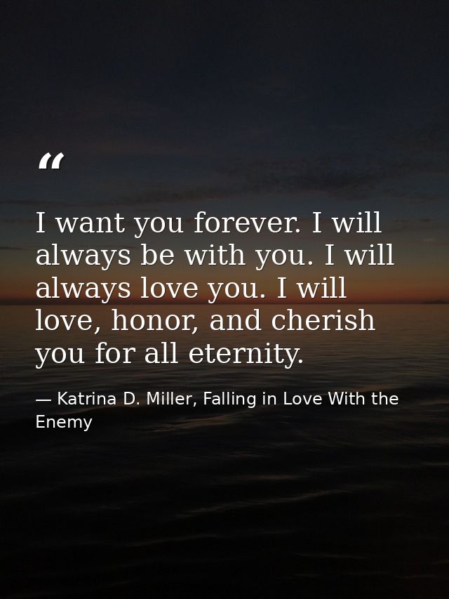 I want you forever. I will always be with you. I will always love you. I will love, honor, and cherish you for all etern — Katrina D. Miller, Falling in Love With the Enemy
