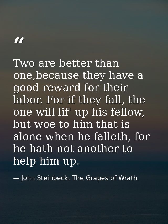 Two are better than one,because they have a good reward for their labor. For if they fall, the one will lif' up his fell — John Steinbeck, The Grapes of Wrath