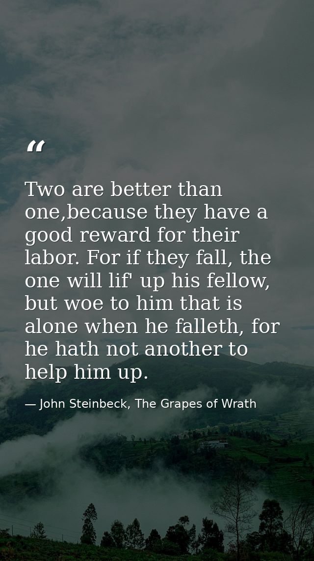 Two are better than one,because they have a good reward for their labor. For if they fall, the one will lif' up his fell — John Steinbeck, The Grapes of Wrath