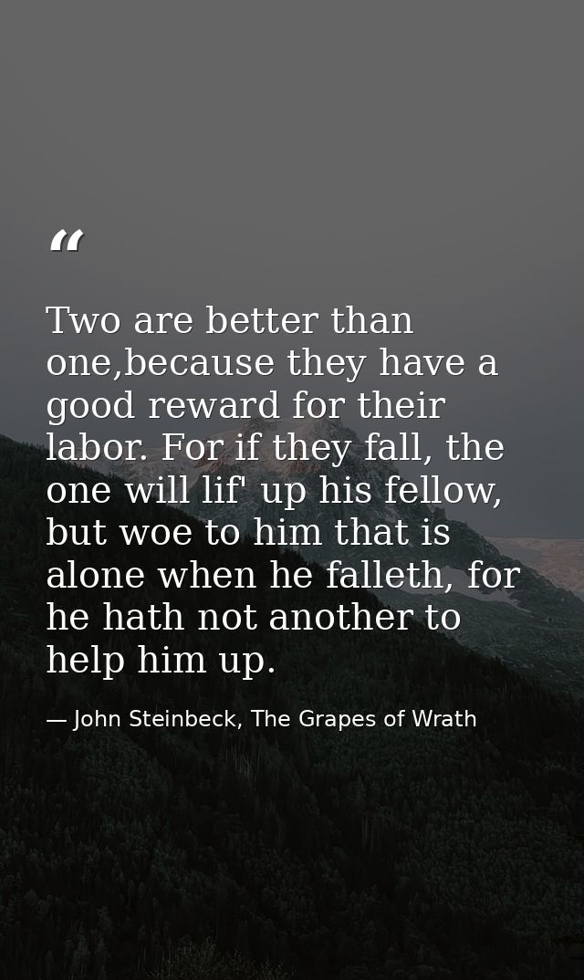 Two are better than one,because they have a good reward for their labor. For if they fall, the one will lif' up his fell — John Steinbeck, The Grapes of Wrath