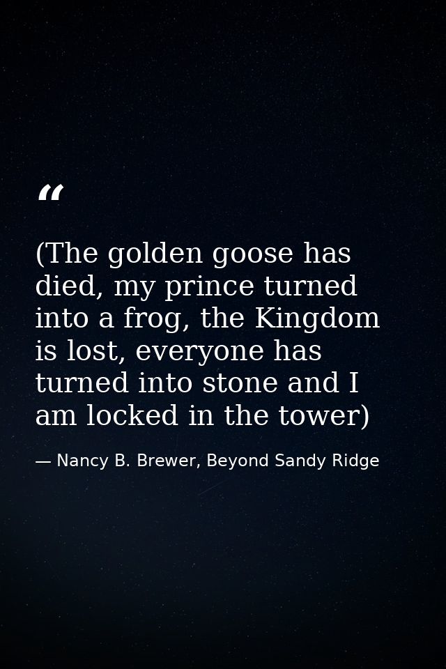 (The golden goose has died, my prince turned into a frog, the Kingdom is lost, everyone has turned into stone and I am l — Nancy B. Brewer, Beyond Sandy Ridge