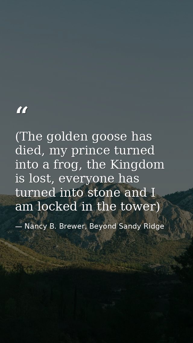 (The golden goose has died, my prince turned into a frog, the Kingdom is lost, everyone has turned into stone and I am l — Nancy B. Brewer, Beyond Sandy Ridge
