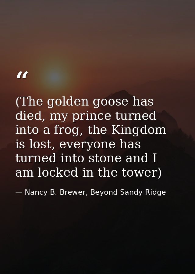 (The golden goose has died, my prince turned into a frog, the Kingdom is lost, everyone has turned into stone and I am l — Nancy B. Brewer, Beyond Sandy Ridge