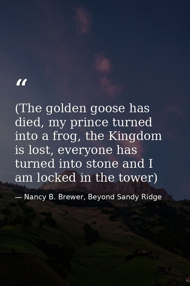 (The golden goose has died, my prince turned into a frog, the Kingdom is lost, everyone has turned into stone and I am l — Nancy B. Brewer, Beyond Sandy Ridge