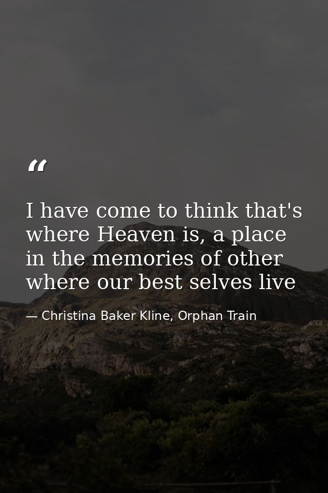 I have come to think that's where Heaven is, a place in the memories of other where our best selves live — Christina Baker Kline, Orphan Train