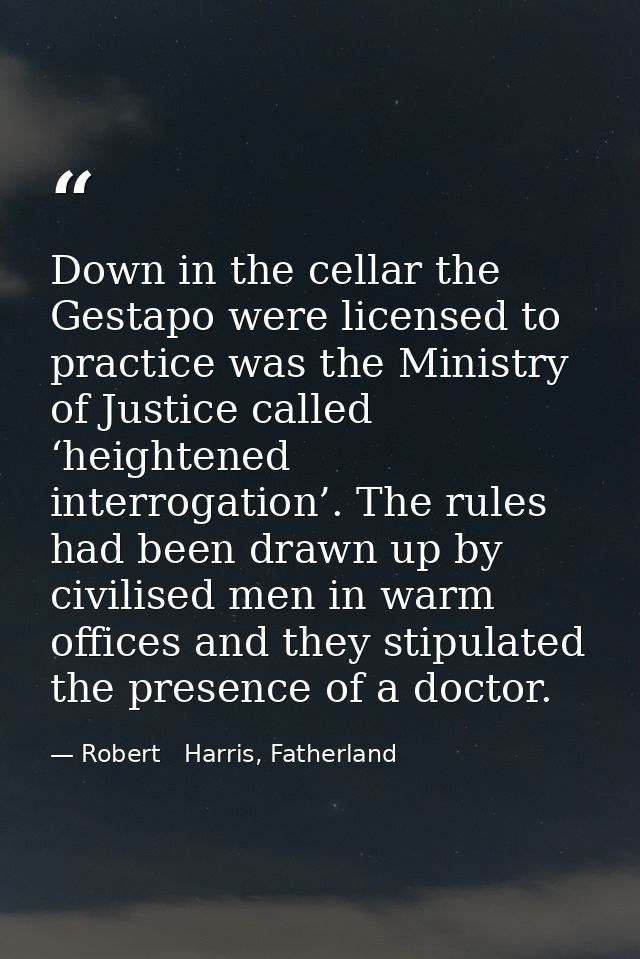 Down in the cellar the Gestapo were licensed to practice was the Ministry of Justice called ‘heightened interrogation’.  — Robert   Harris, Fatherland
