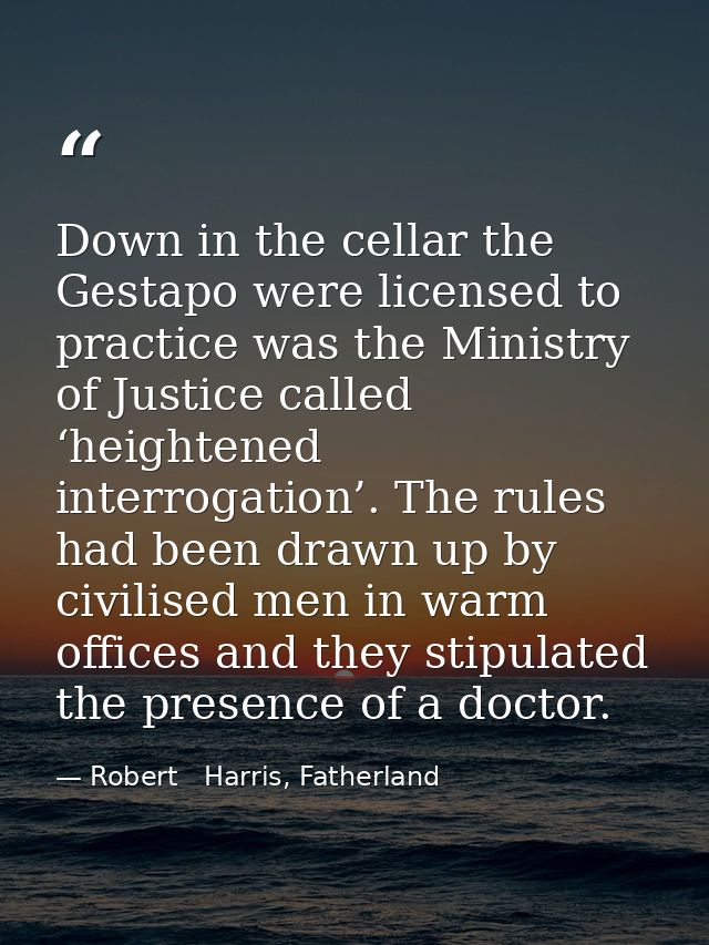 Down in the cellar the Gestapo were licensed to practice was the Ministry of Justice called ‘heightened interrogation’.  — Robert   Harris, Fatherland