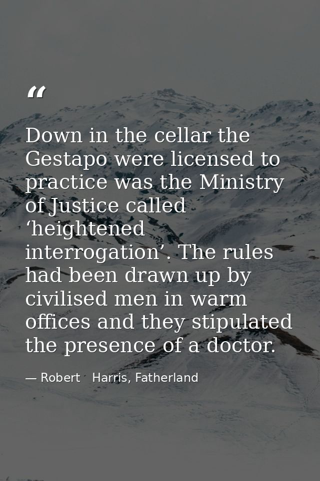 Down in the cellar the Gestapo were licensed to practice was the Ministry of Justice called ‘heightened interrogation’.  — Robert   Harris, Fatherland