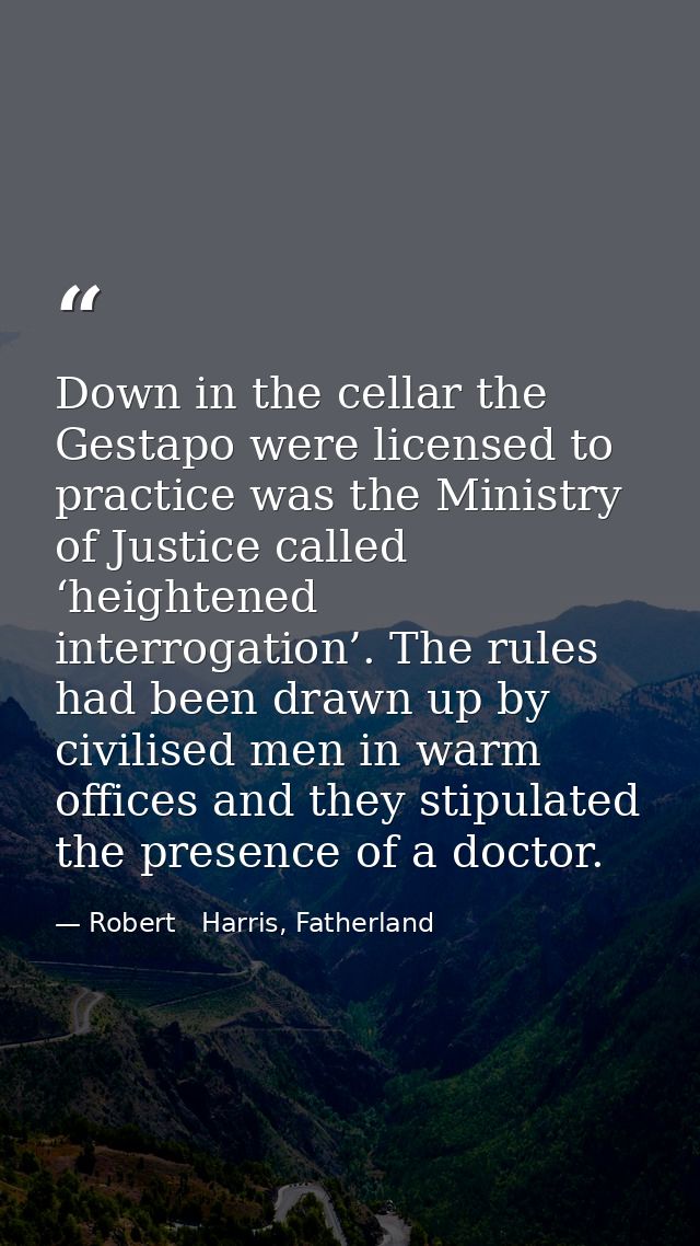 Down in the cellar the Gestapo were licensed to practice was the Ministry of Justice called ‘heightened interrogation’.  — Robert   Harris, Fatherland