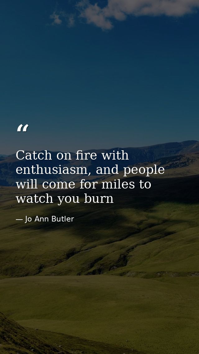 Catch on fire with enthusiasm, and people will come for miles to watch you burn — Jo Ann Butler