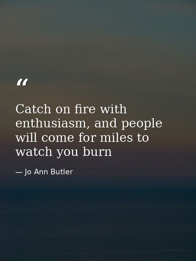 Catch on fire with enthusiasm, and people will come for miles to watch you burn — Jo Ann Butler