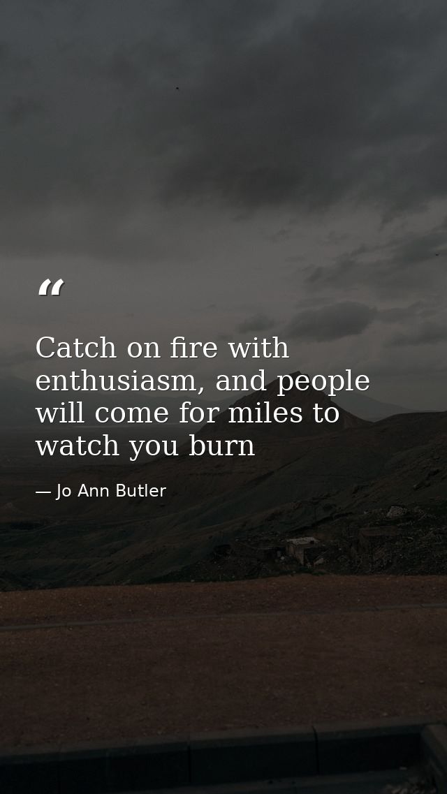 Catch on fire with enthusiasm, and people will come for miles to watch you burn — Jo Ann Butler