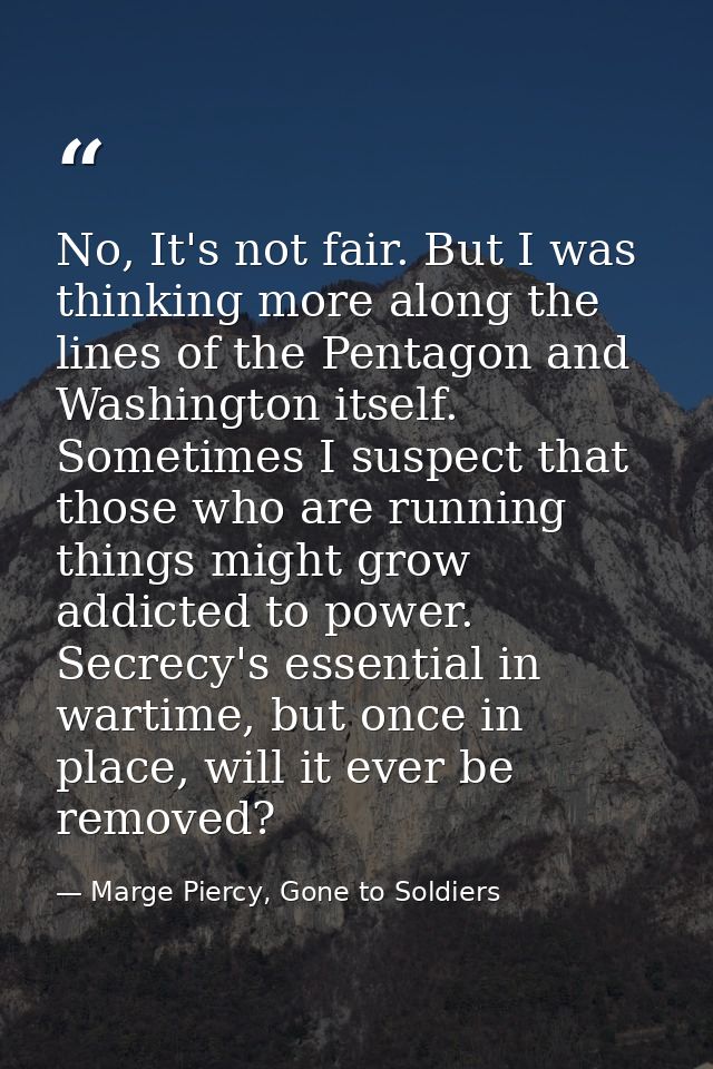 No, It's not fair. But I was thinking more along the lines of the Pentagon and Washington itself. Sometimes I suspect th — Marge Piercy, Gone to Soldiers