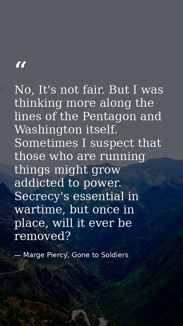 No, It's not fair. But I was thinking more along the lines of the Pentagon and Washington itself. Sometimes I suspect th — Marge Piercy, Gone to Soldiers