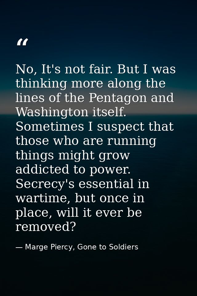 No, It's not fair. But I was thinking more along the lines of the Pentagon and Washington itself. Sometimes I suspect th — Marge Piercy, Gone to Soldiers