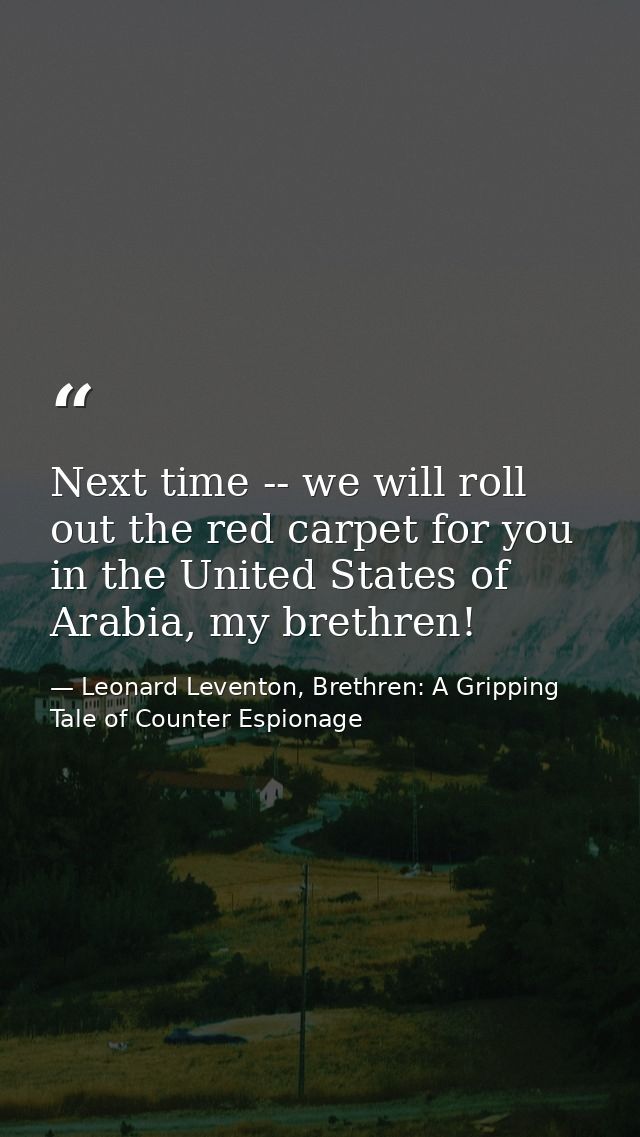 Next time -- we will roll out the red carpet for you in the United States of Arabia, my brethren! — Leonard Leventon, Brethren: A Gripping Tale of Counter Espionage