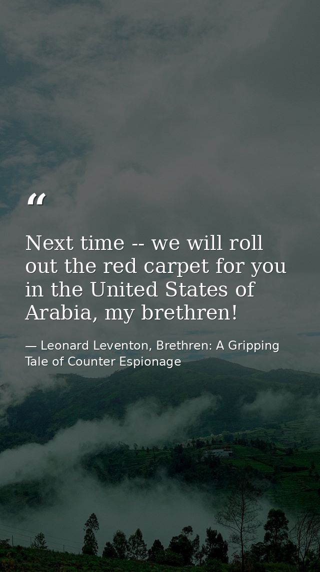 Next time -- we will roll out the red carpet for you in the United States of Arabia, my brethren! — Leonard Leventon, Brethren: A Gripping Tale of Counter Espionage