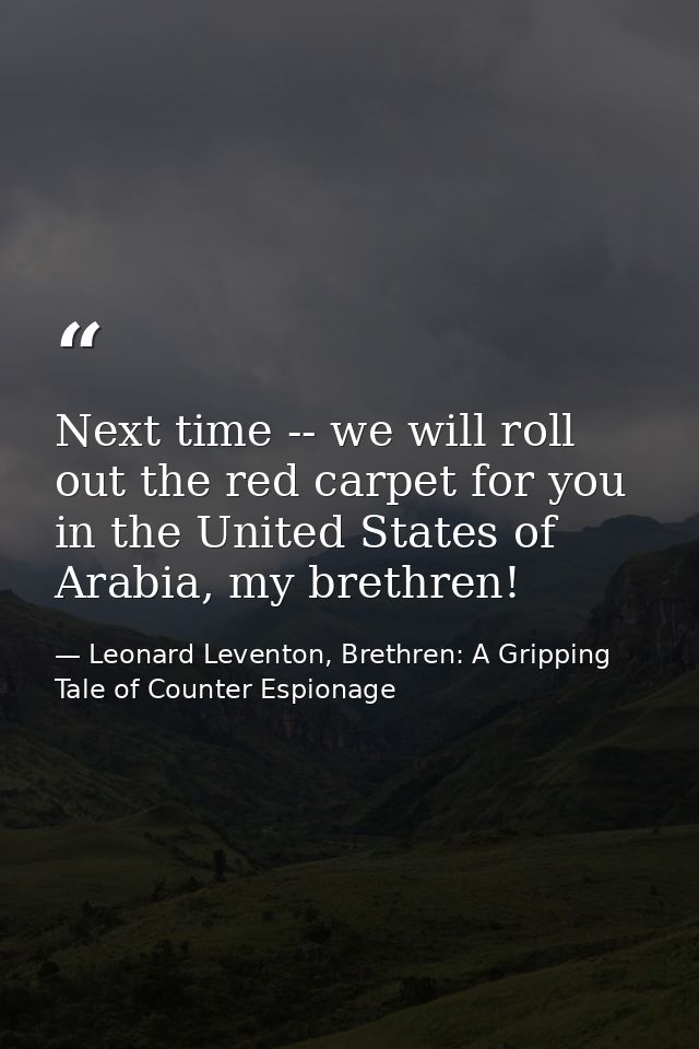 Next time -- we will roll out the red carpet for you in the United States of Arabia, my brethren! — Leonard Leventon, Brethren: A Gripping Tale of Counter Espionage