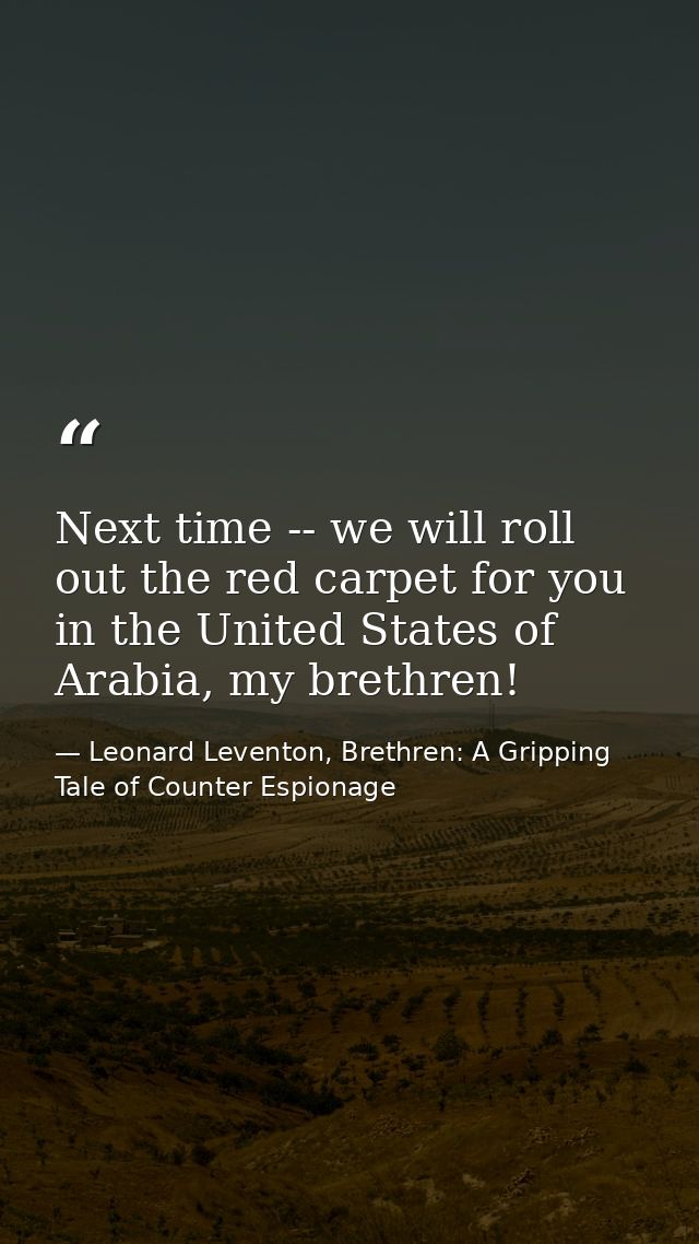 Next time -- we will roll out the red carpet for you in the United States of Arabia, my brethren! — Leonard Leventon, Brethren: A Gripping Tale of Counter Espionage