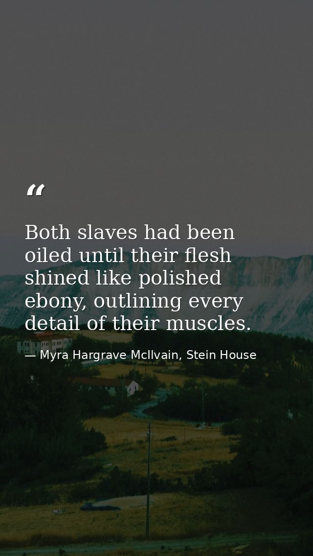 Both slaves had been oiled until their flesh shined like polished ebony, outlining every detail of their muscles. — Myra Hargrave McIlvain, Stein House